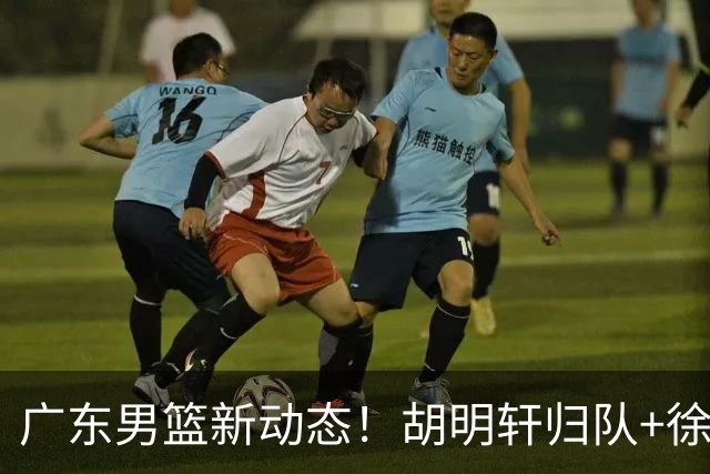 广东男篮新动态！胡明轩归队+徐杰黄明依赴美特训，四人合同到期