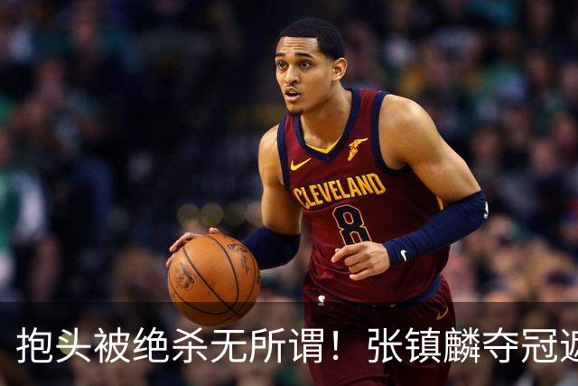 抱头被绝杀无所谓！张镇麟夺冠遮百丑？他在男篮仍难有表现