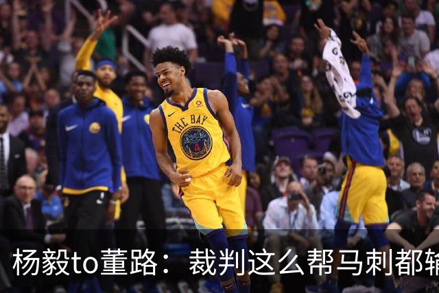 杨毅to董路：裁判这么帮马刺都输 在足球世界很罕见 除02世界杯
