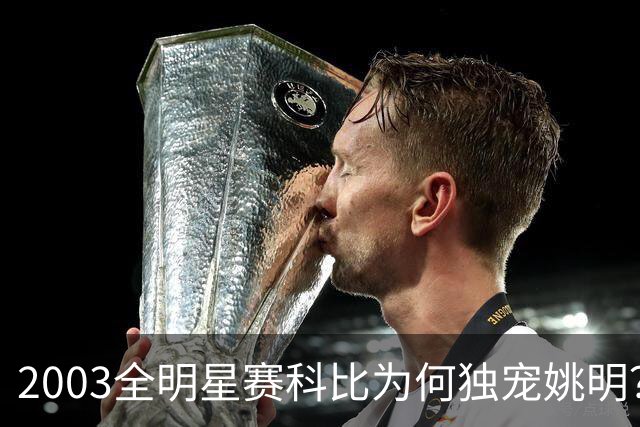 2003全明星赛科比为何独宠姚明？捏肩鼓励让位跳球，这情谊太戳心